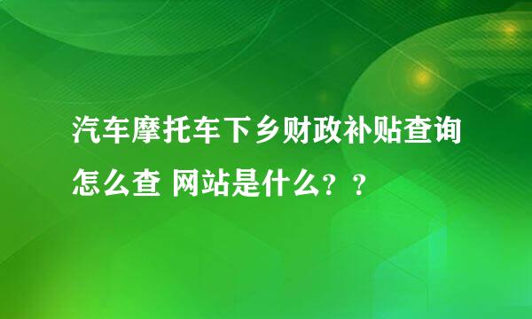 汽车摩托车下乡财政补贴查询怎么查 网站是什么？？