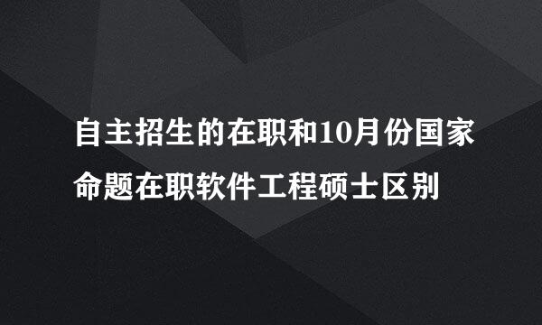 自主招生的在职和10月份国家命题在职软件工程硕士区别