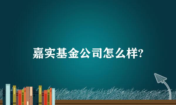 嘉实基金公司怎么样?