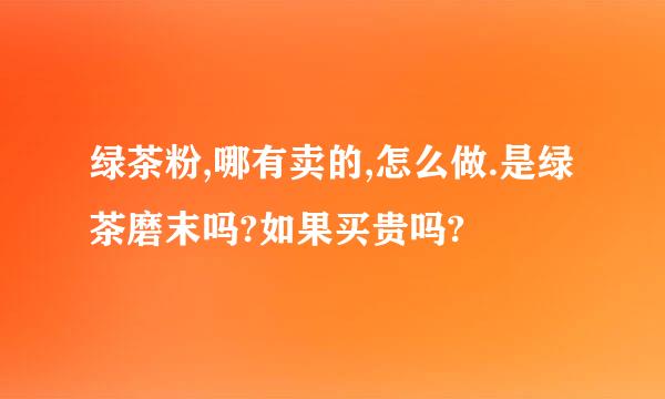 绿茶粉,哪有卖的,怎么做.是绿茶磨末吗?如果买贵吗?