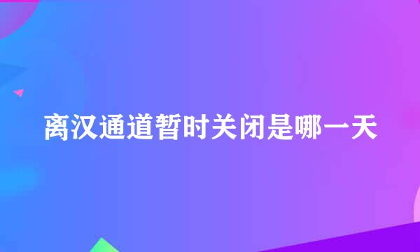 离汉通道暂时关闭是哪一天