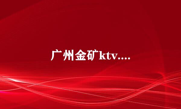 广州金矿ktv....