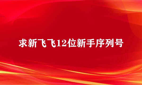 求新飞飞12位新手序列号