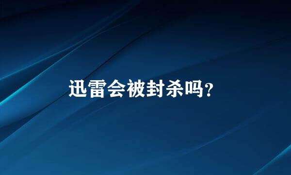 迅雷会被封杀吗？