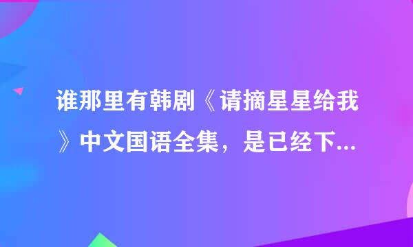 谁那里有韩剧《请摘星星给我》中文国语全集，是已经下载好的，有的话能否打包给我？毕重谢~~