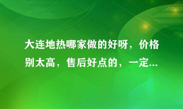 大连地热哪家做的好呀，价格别太高，售后好点的，一定要服务质量高的？