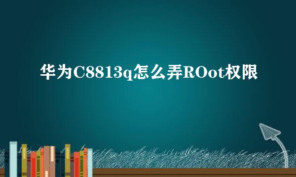 华为C8813q怎么弄ROot权限