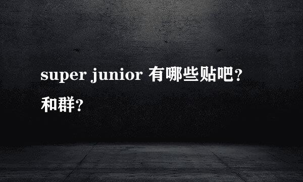 super junior 有哪些贴吧？和群？