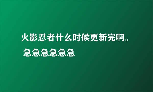 火影忍者什么时候更新完啊。 急急急急急急