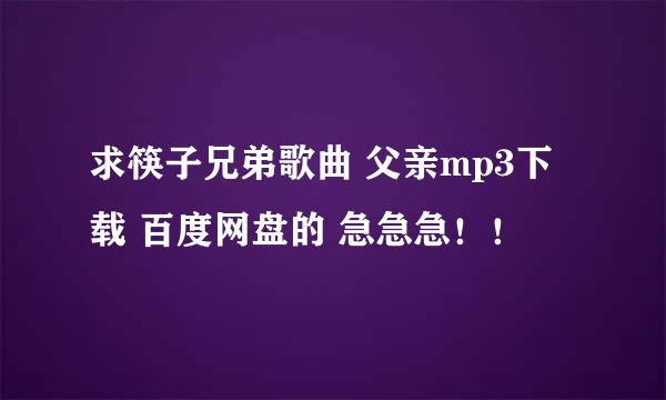 求筷子兄弟歌曲 父亲mp3下载 百度网盘的 急急急！！