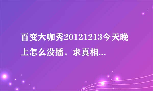 百变大咖秀20121213今天晚上怎么没播，求真相！！！！！！！！