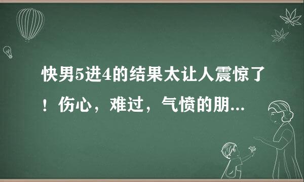 快男5进4的结果太让人震惊了！伤心，难过，气愤的朋友们一起来发泄一下吧........