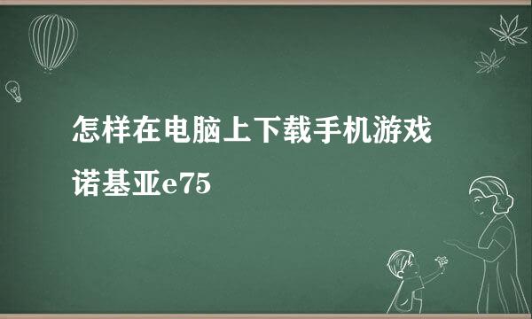 怎样在电脑上下载手机游戏 诺基亚e75