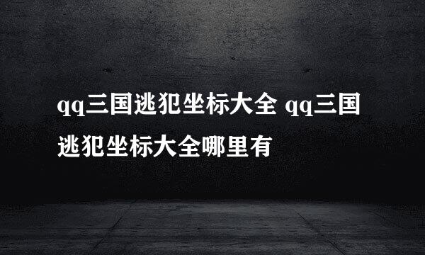 qq三国逃犯坐标大全 qq三国逃犯坐标大全哪里有