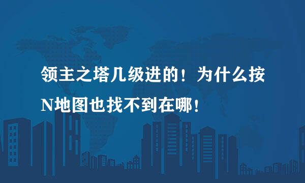 领主之塔几级进的！为什么按N地图也找不到在哪！