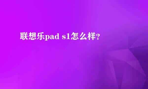 联想乐pad s1怎么样？