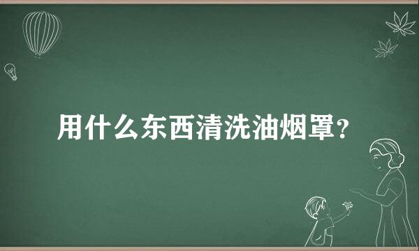 用什么东西清洗油烟罩？