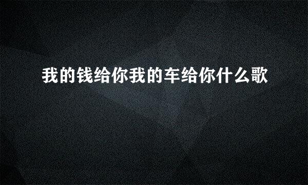 我的钱给你我的车给你什么歌