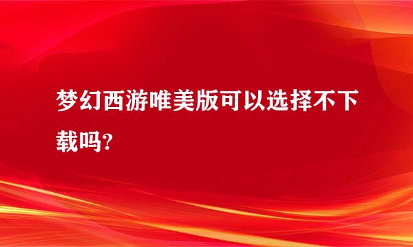 梦幻西游唯美版可以选择不下载吗?