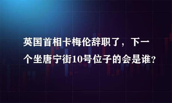 英国首相卡梅伦辞职了，下一个坐唐宁街10号位子的会是谁？