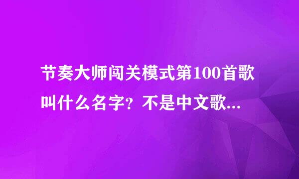 节奏大师闯关模式第100首歌叫什么名字？不是中文歌，而且应该是隐藏歌曲，自由模式里找不到。好像在T