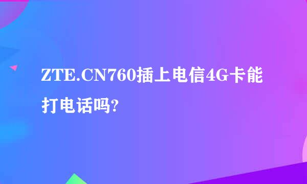 ZTE.CN760插上电信4G卡能打电话吗?