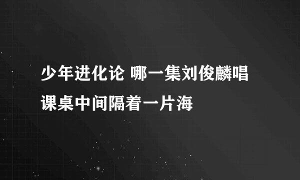 少年进化论 哪一集刘俊麟唱课桌中间隔着一片海