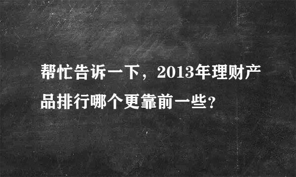 帮忙告诉一下，2013年理财产品排行哪个更靠前一些？