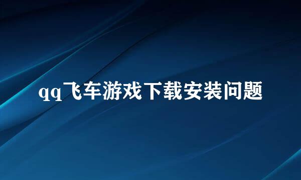 qq飞车游戏下载安装问题