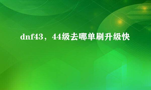 dnf43，44级去哪单刷升级快