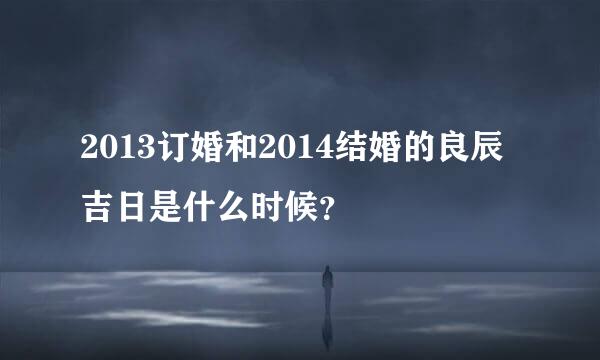 2013订婚和2014结婚的良辰吉日是什么时候？