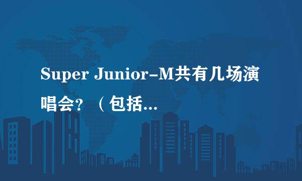 Super Junior-M共有几场演唱会？（包括在国外的）谢谢了，大神帮忙啊