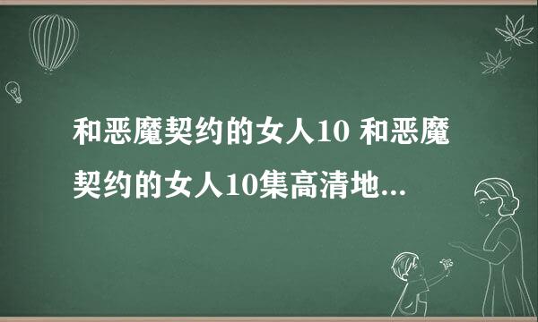 和恶魔契约的女人10 和恶魔契约的女人10集高清地址那有？