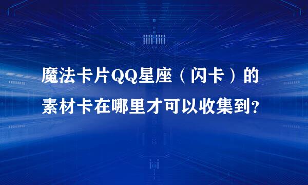 魔法卡片QQ星座（闪卡）的素材卡在哪里才可以收集到？