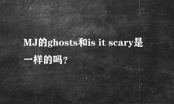 MJ的ghosts和is it scary是一样的吗？