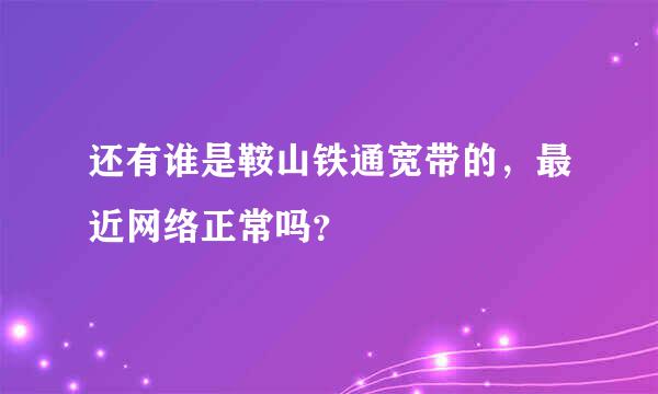 还有谁是鞍山铁通宽带的，最近网络正常吗？