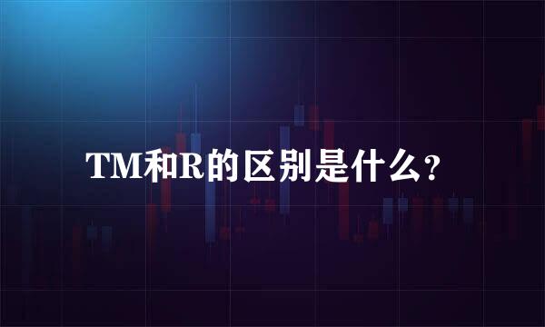 TM和R的区别是什么？