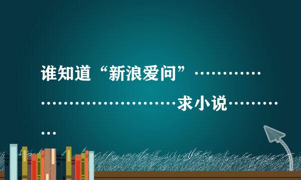 谁知道“新浪爱问”………………………………求小说…………