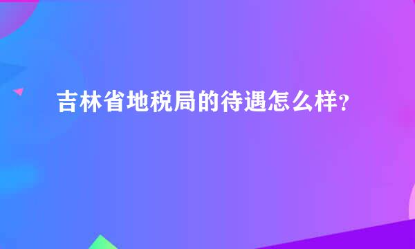 吉林省地税局的待遇怎么样？