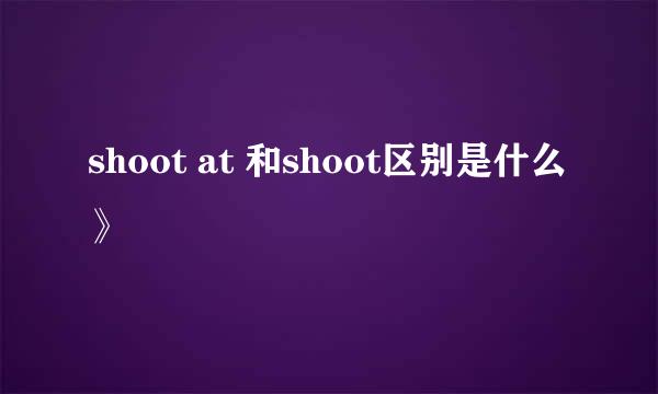 shoot at 和shoot区别是什么》