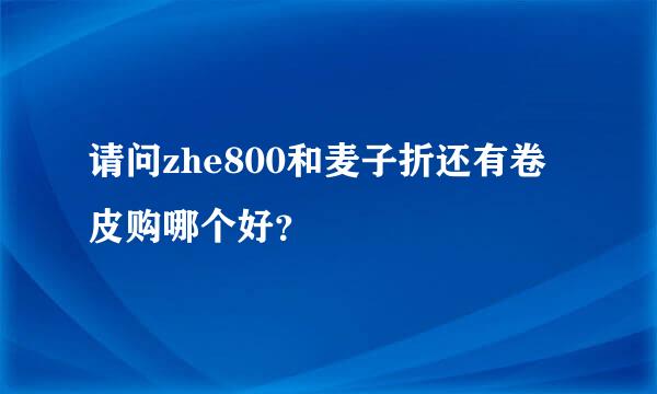 请问zhe800和麦子折还有卷皮购哪个好？