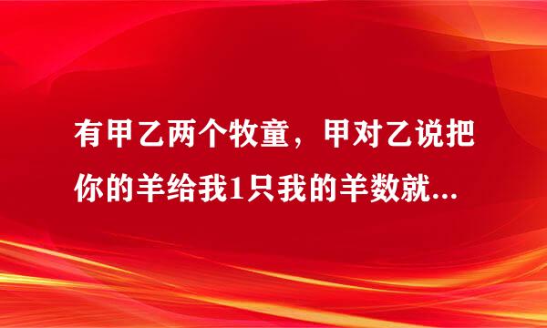 有甲乙两个牧童，甲对乙说把你的羊给我1只我的羊数就是你的2倍，乙对甲说，如果把你的羊给我一只，