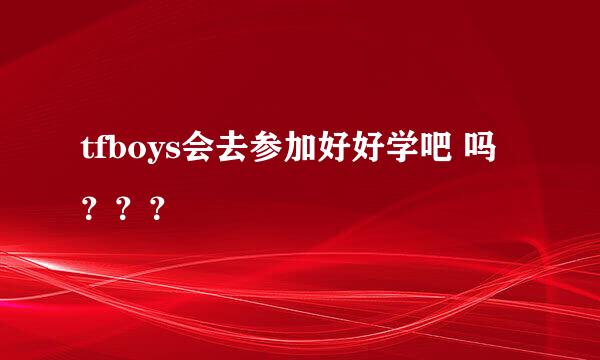 tfboys会去参加好好学吧 吗？？？