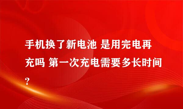 手机换了新电池 是用完电再充吗 第一次充电需要多长时间？