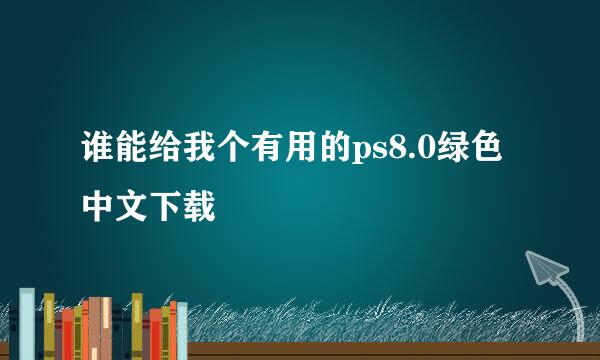 谁能给我个有用的ps8.0绿色中文下载