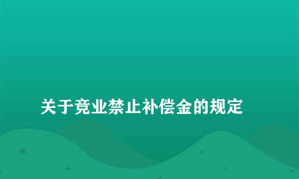 
关于竞业禁止补偿金的规定
