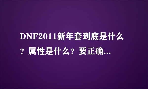 DNF2011新年套到底是什么？属性是什么？要正确的，谢谢！