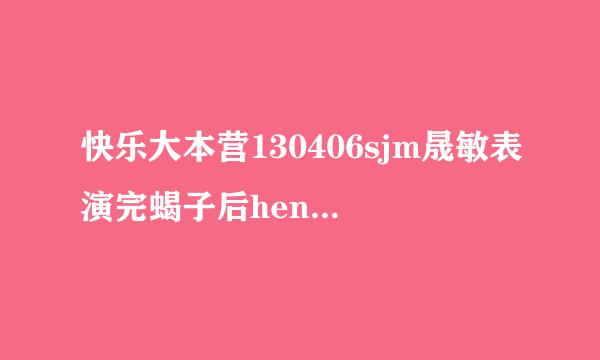 快乐大本营130406sjm晟敏表演完蝎子后henry说了一句话