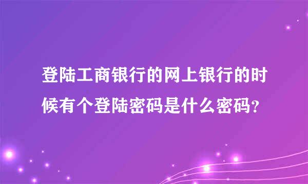 登陆工商银行的网上银行的时候有个登陆密码是什么密码？