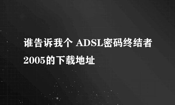 谁告诉我个 ADSL密码终结者2005的下载地址